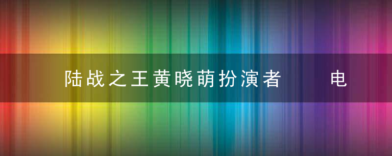 陆战之王黄晓萌扮演者  电视剧陆战之王中黄晓萌的扮演者